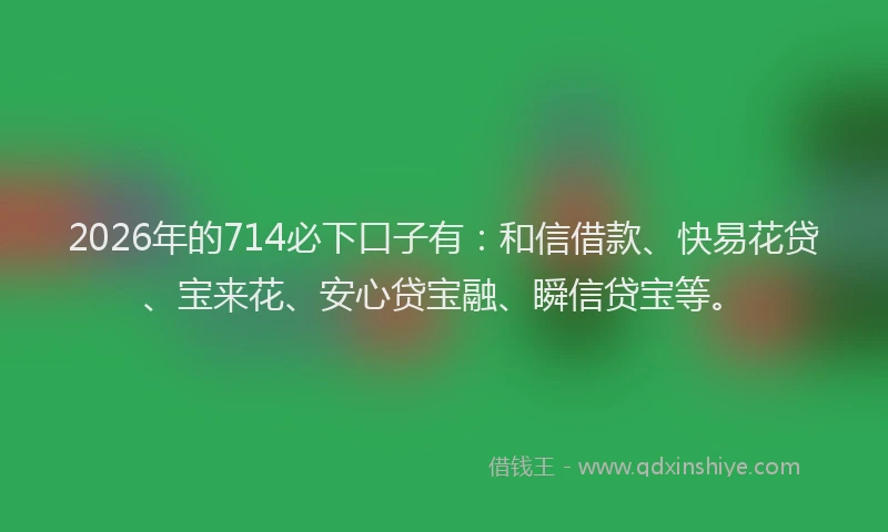 2026年的714必下口子有：和信借款、快易花贷、宝来花、安心贷宝融、瞬信贷宝等。