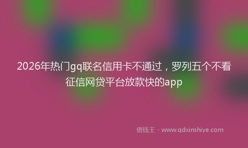 2026年热门gq联名信用卡不通过，罗列五个不看征信网贷平台放款快的app