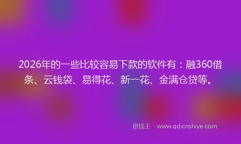 2026年的一些比较容易下款的软件有：融360借条、云钱袋、易得花、新一花、金满仓贷等。