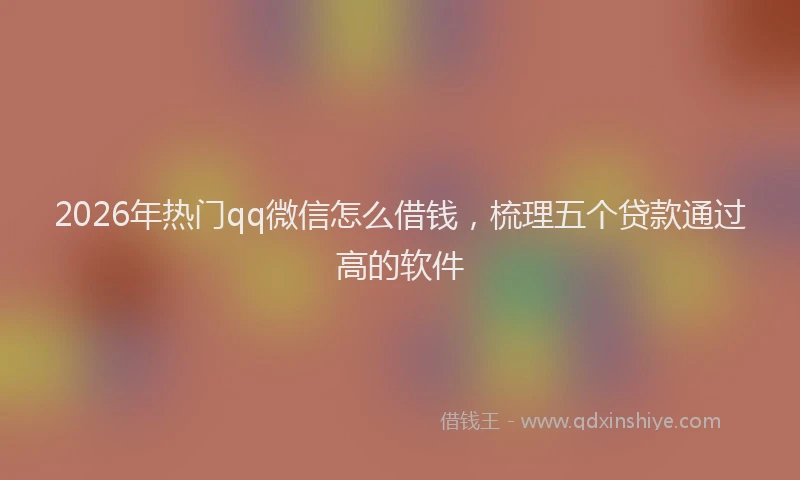 2026年热门qq微信怎么借钱，梳理五个贷款通过高的软件