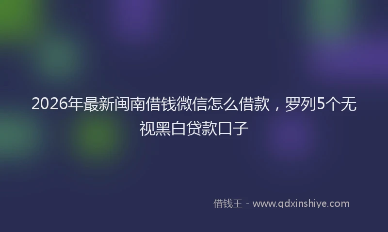 2026年最新闽南借钱微信怎么借款，罗列5个无视黑白贷款口子