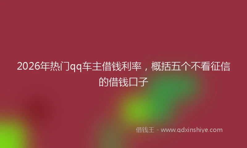 2026年热门qq车主借钱利率，概括五个不看征信的借钱口子