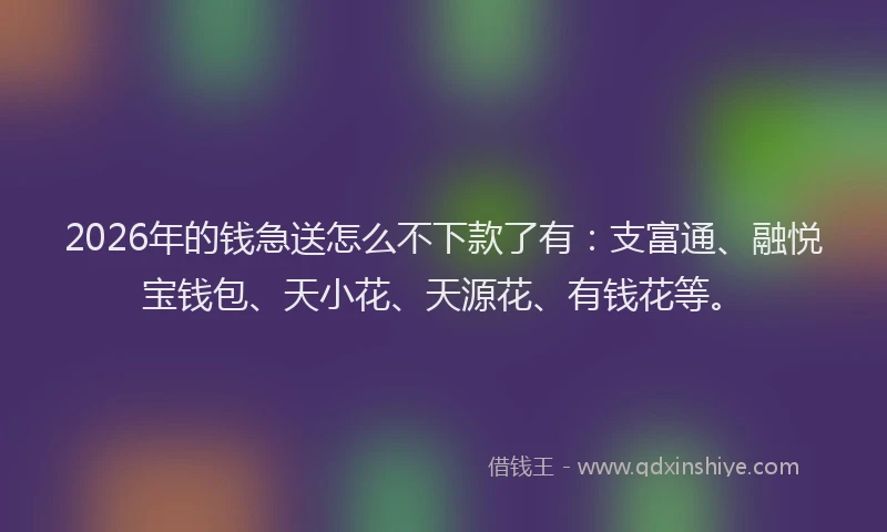 2026年的钱急送怎么不下款了有：支富通、融悦宝钱包、天小花、天源花、有钱花等。