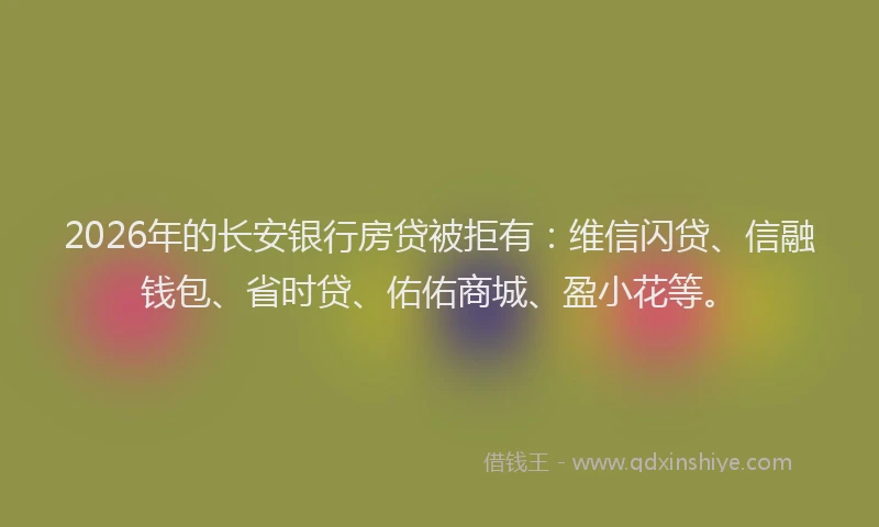2026年的长安银行房贷被拒有：维信闪贷、信融钱包、省时贷、佑佑商城、盈小花等。