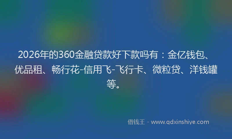 2026年的360金融贷款好下款吗有：金亿钱包、优品租、畅行花-信用飞-飞行卡、微粒贷、洋钱罐等。