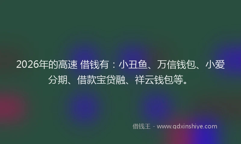 2026年的高速 借钱有：小丑鱼、万信钱包、小爱分期、借款宝贷融、祥云钱包等。
