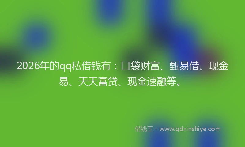 2026年的qq私借钱有：口袋财富、甄易借、现金易、天天富贷、现金速融等。