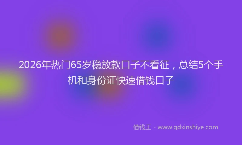 2026年热门65岁稳放款口子不看征，总结5个手机和身份证快速借钱口子
