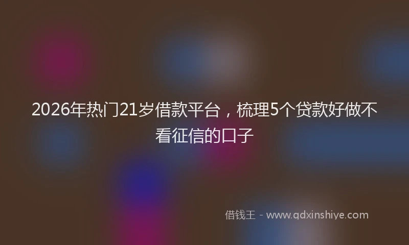 2026年热门21岁借款平台，梳理5个贷款好做不看征信的口子