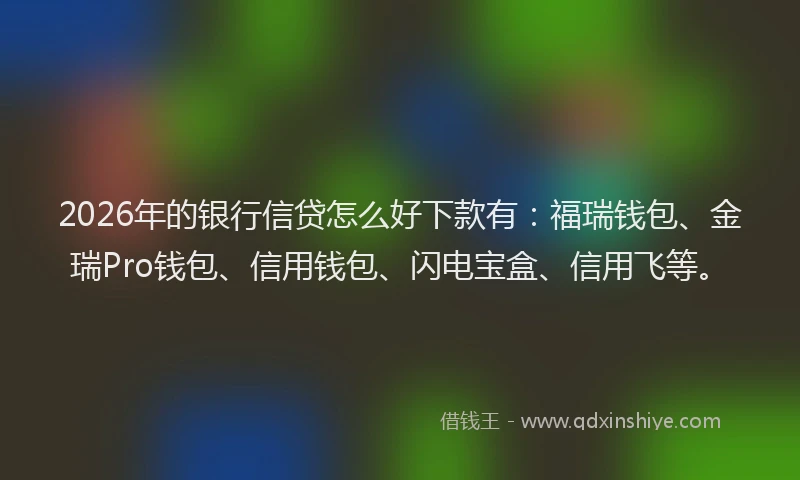 2026年的银行信贷怎么好下款有：福瑞钱包、金瑞Pro钱包、信用钱包、闪电宝盒、信用飞等。