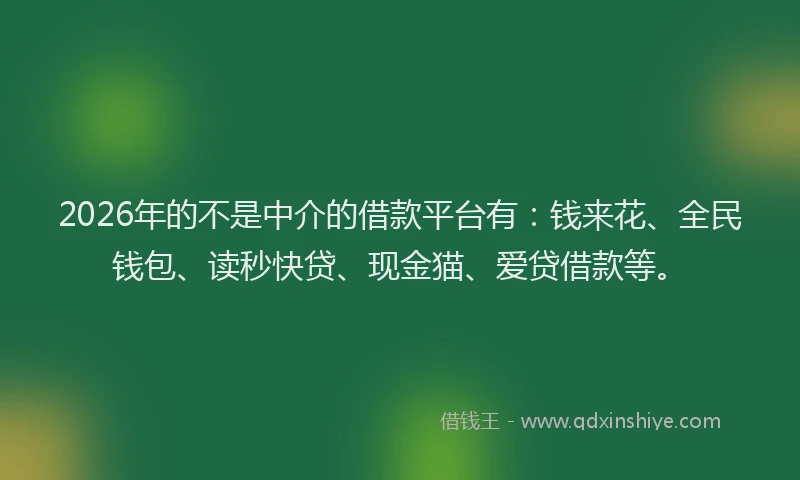 2026年的不是中介的借款平台有：钱来花、全民钱包、读秒快贷、现金猫、爱贷借款等。