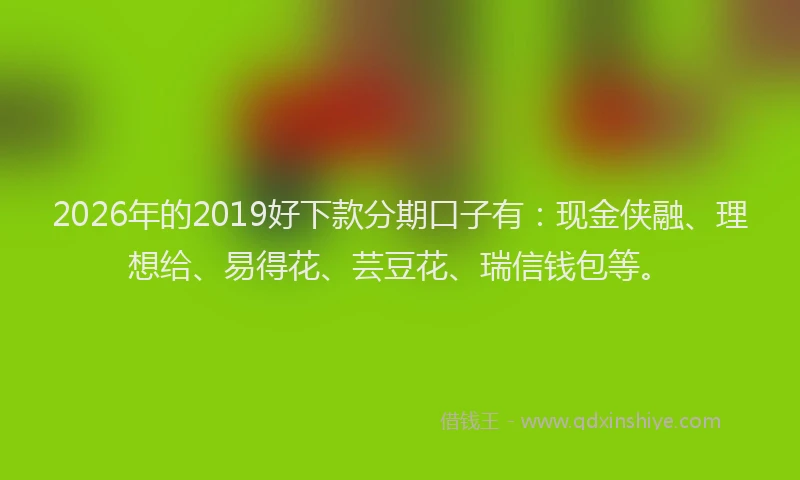 2026年的2019好下款分期口子有：现金侠融、理想给、易得花、芸豆花、瑞信钱包等。