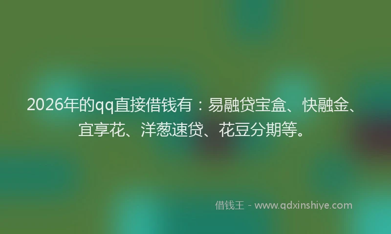 2026年的qq直接借钱有：易融贷宝盒、快融金、宜享花、洋葱速贷、花豆分期等。