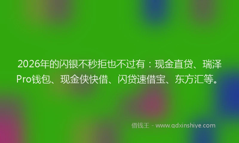 2026年的闪银不秒拒也不过有：现金直贷、瑞泽Pro钱包、现金侠快借、闪贷速借宝、东方汇等。