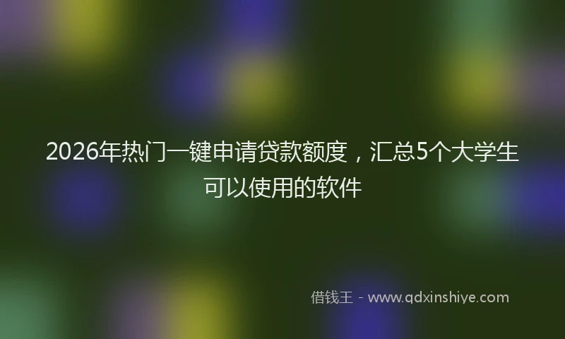 2026年热门一键申请贷款额度，汇总5个大学生可以使用的软件