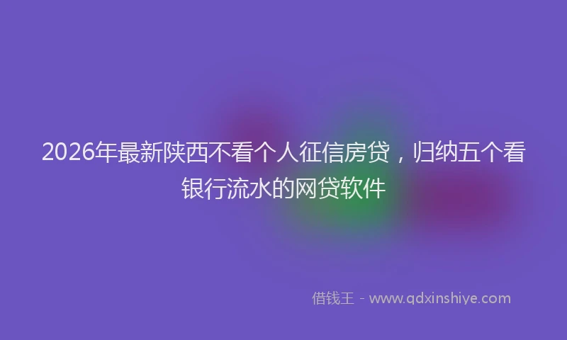 2026年最新陕西不看个人征信房贷，归纳五个看银行流水的网贷软件