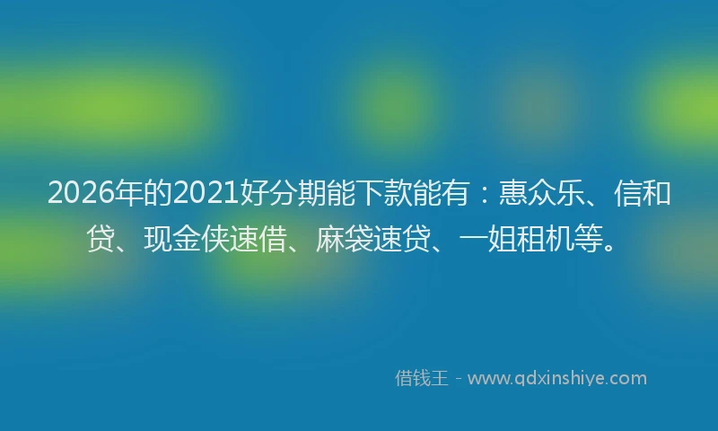 2026年的2021好分期能下款能有：惠众乐、信和贷、现金侠速借、麻袋速贷、一姐租机等。