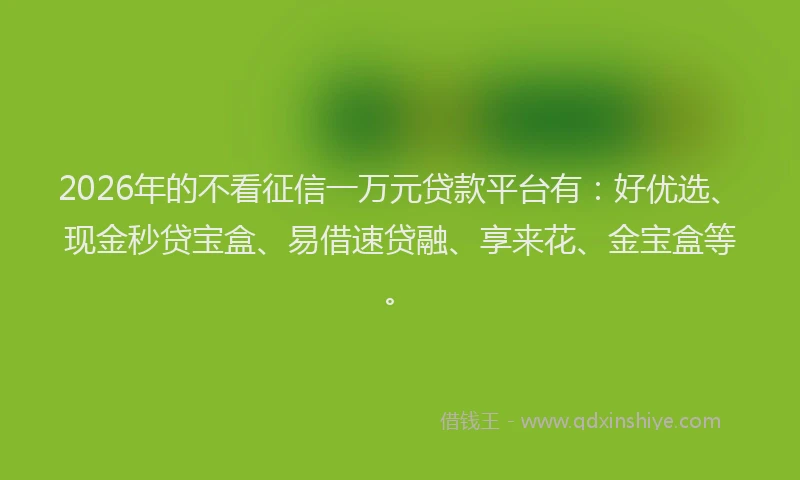 2026年的不看征信一万元贷款平台有：好优选、现金秒贷宝盒、易借速贷融、享来花、金宝盒等。