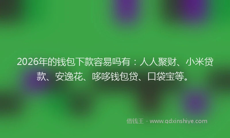 2026年的钱包下款容易吗有：人人聚财、小米贷款、安逸花、哆哆钱包贷、口袋宝等。