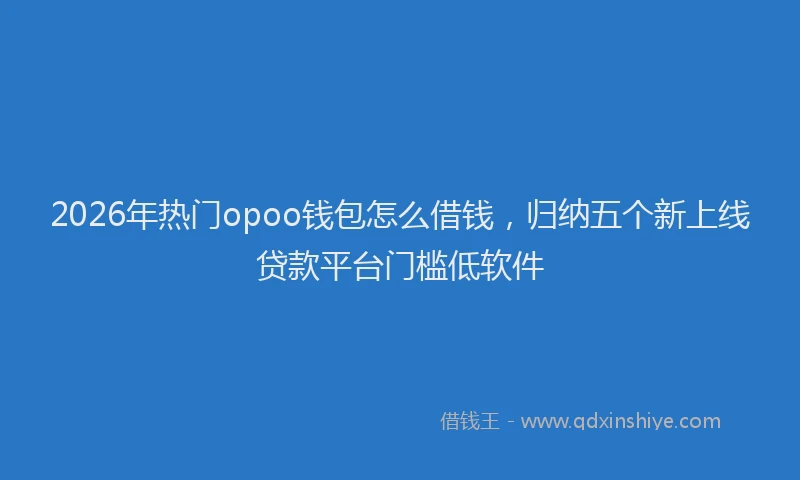 2026年热门opoo钱包怎么借钱，归纳五个新上线贷款平台门槛低软件