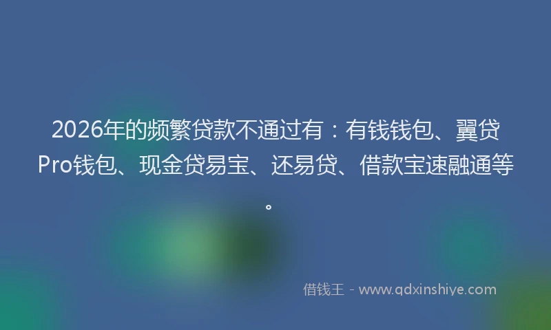 2026年的频繁贷款不通过有：有钱钱包、翼贷Pro钱包、现金贷易宝、还易贷、借款宝速融通等。