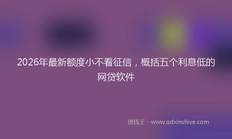 2026年最新额度小不看征信，概括五个利息低的网贷软件