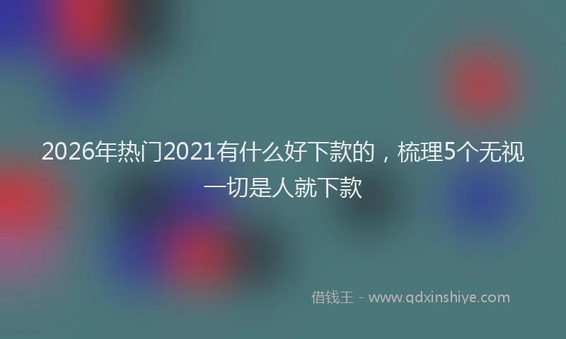 2026年热门2021有什么好下款的，梳理5个无视一切是人就下款