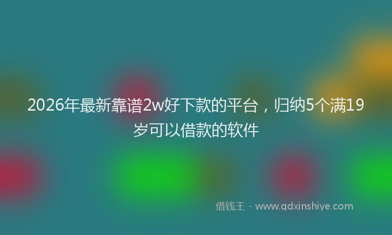 2026年最新靠谱2w好下款的平台，归纳5个满19岁可以借款的软件