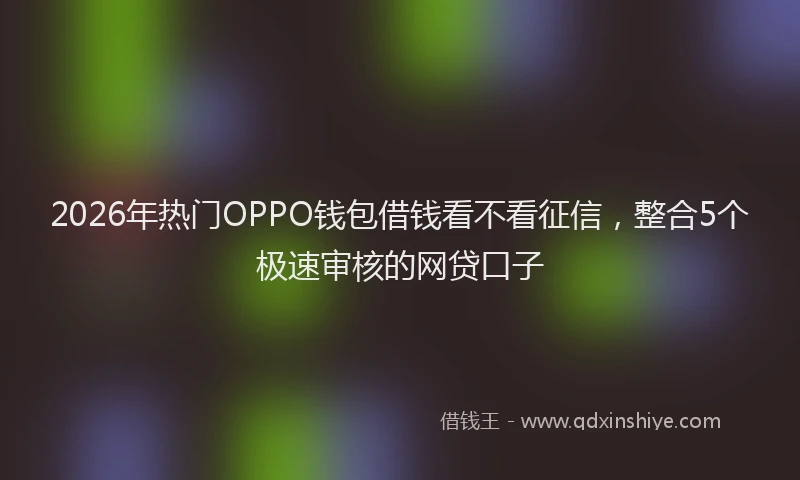 2026年热门OPPO钱包借钱看不看征信，整合5个极速审核的网贷口子