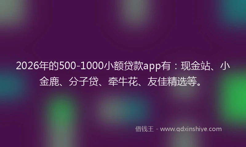 2026年的500-1000小额贷款app有：现金站、小金鹿、分子贷、牵牛花、友佳精选等。