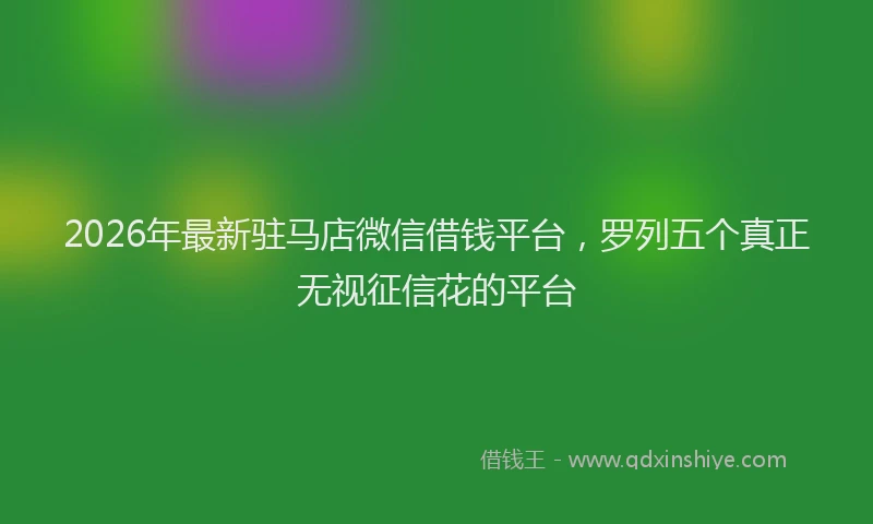 2026年最新驻马店微信借钱平台，罗列五个真正无视征信花的平台