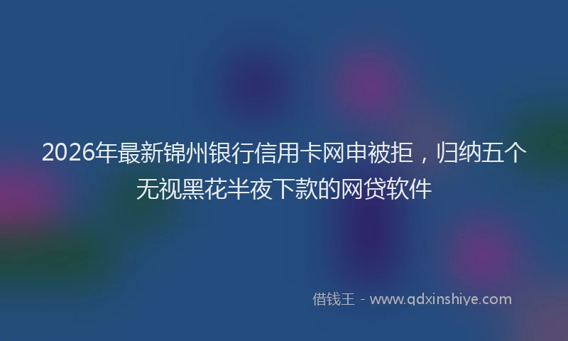 2026年最新锦州银行信用卡网申被拒，归纳五个无视黑花半夜下款的网贷软件