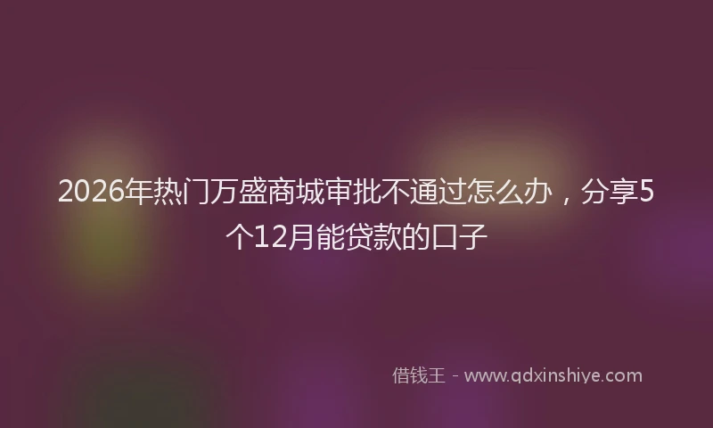 2026年热门万盛商城审批不通过怎么办，分享5个12月能贷款的口子