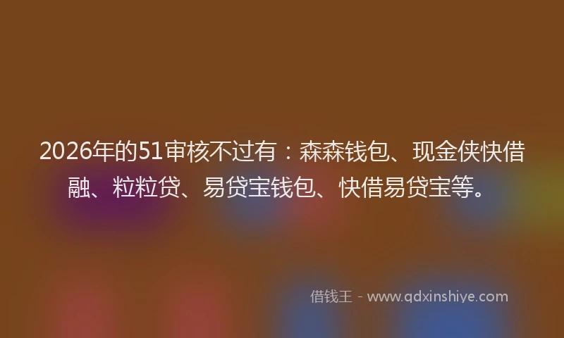 2026年的51审核不过有：森森钱包、现金侠快借融、粒粒贷、易贷宝钱包、快借易贷宝等。