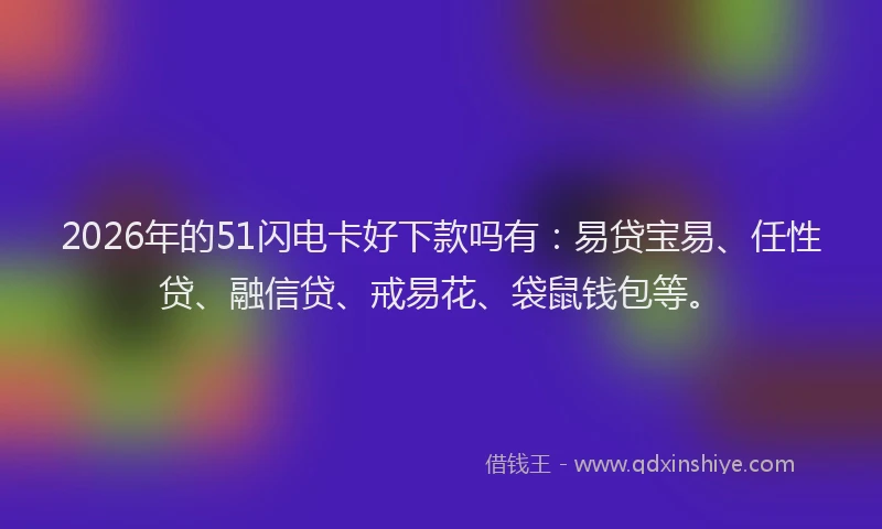 2026年的51闪电卡好下款吗有：易贷宝易、任性贷、融信贷、戒易花、袋鼠钱包等。