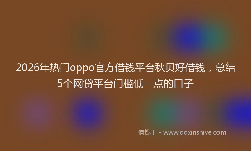 2026年热门oppo官方借钱平台秋贝好借钱，总结5个网贷平台门槛低一点的口子