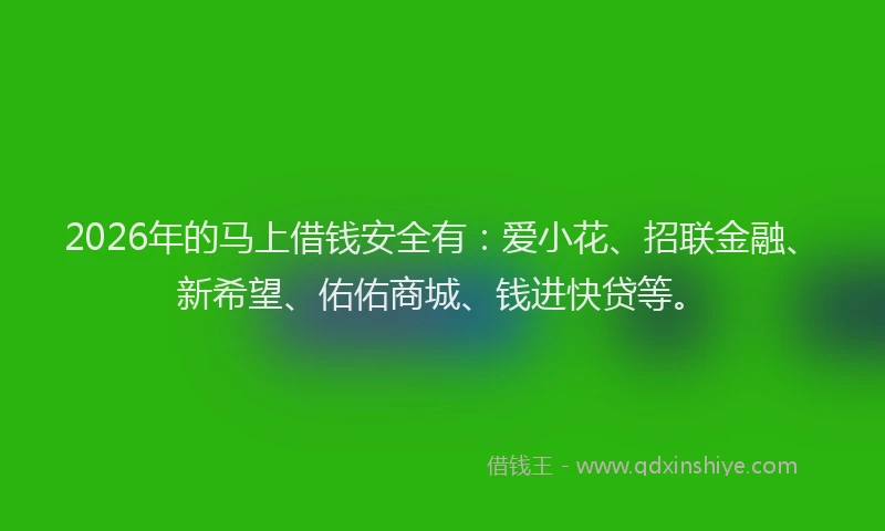 2026年的马上借钱安全有：爱小花、招联金融、新希望、佑佑商城、钱进快贷等。