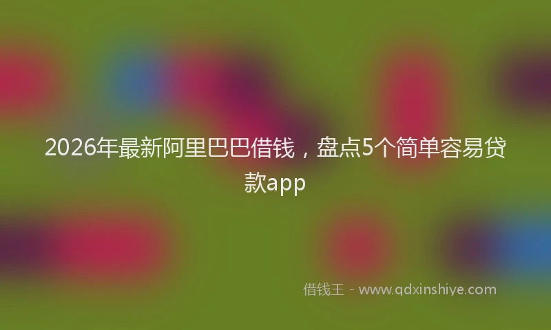 2026年最新阿里巴巴借钱，盘点5个简单容易贷款app