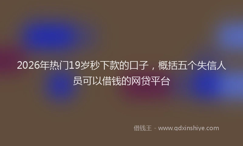 2026年热门19岁秒下款的口子，概括五个失信人员可以借钱的网贷平台