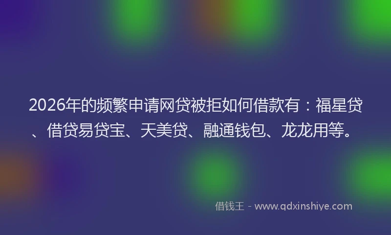 2026年的频繁申请网贷被拒如何借款有：福星贷、借贷易贷宝、天美贷、融通钱包、龙龙用等。