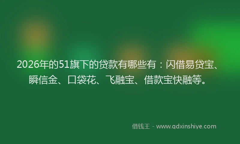 2026年的51旗下的贷款有哪些有：闪借易贷宝、瞬信金、口袋花、飞融宝、借款宝快融等。