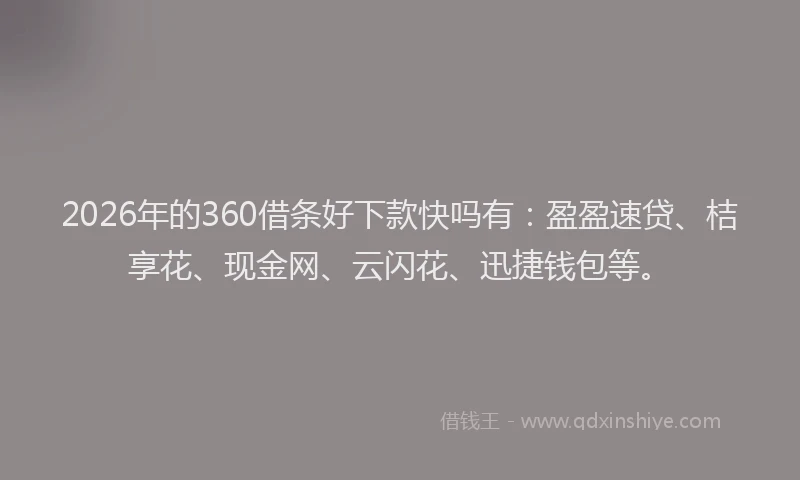 2026年的360借条好下款快吗有：盈盈速贷、桔享花、现金网、云闪花、迅捷钱包等。