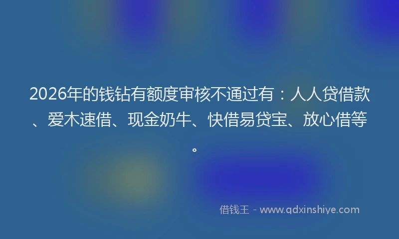 2026年的钱钻有额度审核不通过有：人人贷借款、爱木速借、现金奶牛、快借易贷宝、放心借等。