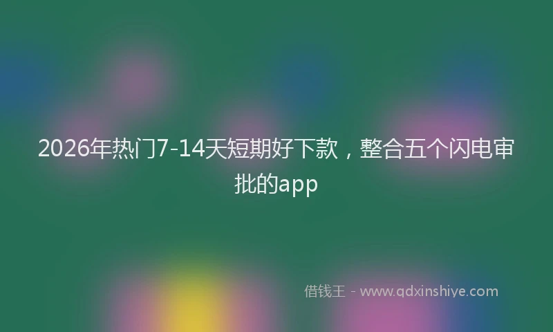 2026年热门7-14天短期好下款，整合五个闪电审批的app