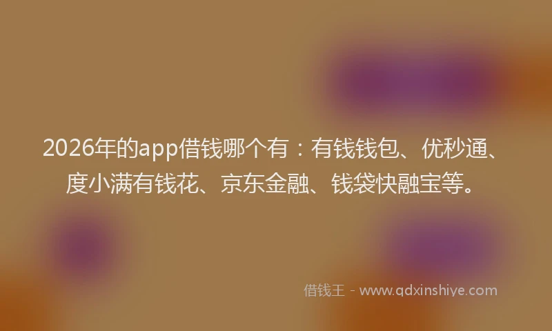 2026年的app借钱哪个有：有钱钱包、优秒通、度小满有钱花、京东金融、钱袋快融宝等。