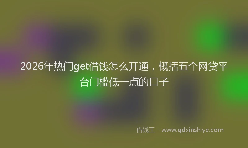 2026年热门get借钱怎么开通，概括五个网贷平台门槛低一点的口子