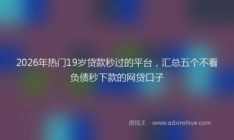 2026年热门19岁贷款秒过的平台，汇总五个不看负债秒下款的网贷口子