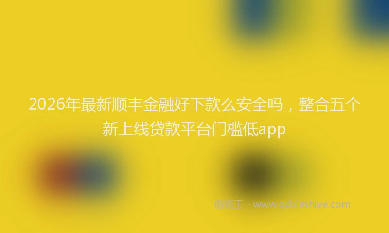2026年最新顺丰金融好下款么安全吗，整合五个新上线贷款平台门槛低app