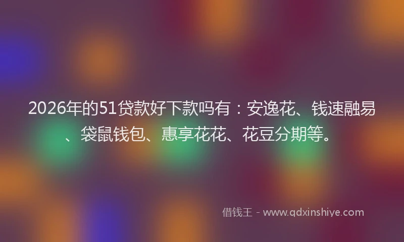 2026年的51贷款好下款吗有：安逸花、钱速融易、袋鼠钱包、惠享花花、花豆分期等。
