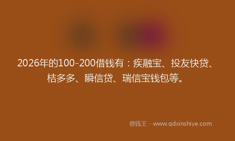 2026年的100-200借钱有：疾融宝、投友快贷、桔多多、瞬信贷、瑞信宝钱包等。